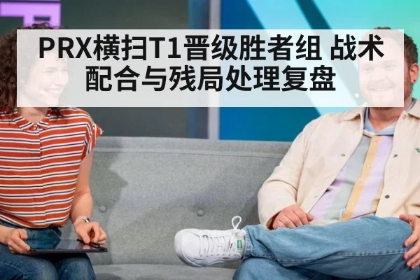 PRX横扫T1晋级胜者组 战术配合与残局处理复盘