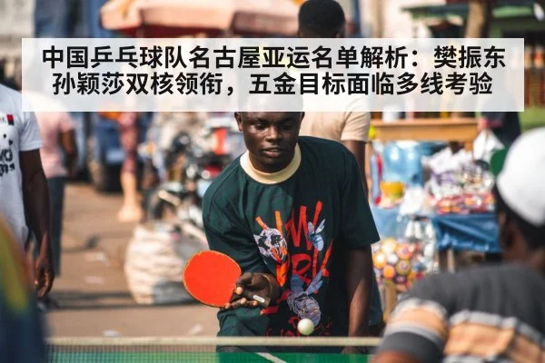 中国乒乓球队名古屋亚运名单解析：樊振东孙颖莎双核领衔，五金目标面临多线考验