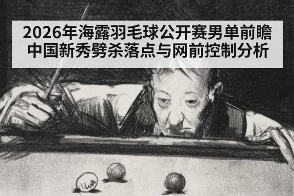 2026年海露羽毛球公开赛男单前瞻 中国新秀劈杀落点与网前控制分析