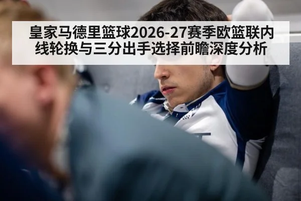 皇家马德里篮球2026-27赛季欧篮联内线轮换与三分出手选择前瞻深度分析