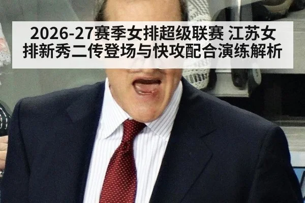 2026-27赛季女排超级联赛 江苏女排新秀二传登场与快攻配合演练解析