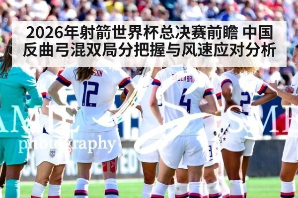 2026年射箭世界杯总决赛前瞻 中国反曲弓混双局分把握与风速应对分析