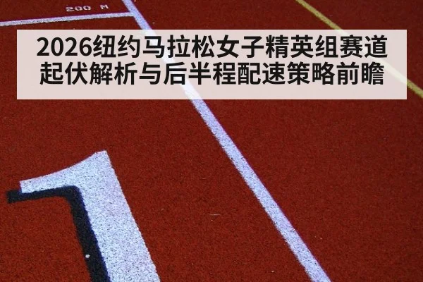 2026纽约马拉松女子精英组赛道起伏解析与后半程配速策略前瞻