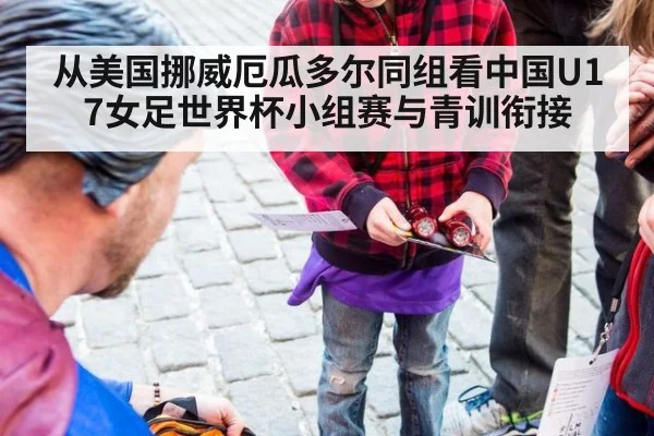 从美国挪威厄瓜多尔同组看中国U17女足世界杯小组赛与青训衔接