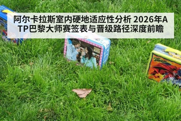 阿尔卡拉斯室内硬地适应性分析 2026年ATP巴黎大师赛签表与晋级路径深度前瞻