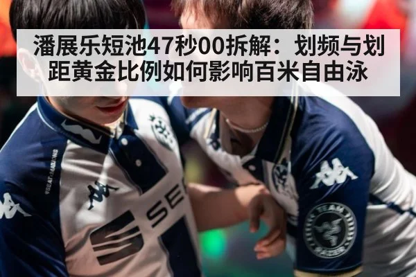 潘展乐短池47秒00拆解：划频与划距黄金比例如何影响百米自由泳