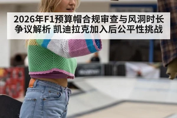 2026年F1预算帽合规审查与风洞时长争议解析 凯迪拉克加入后公平性挑战