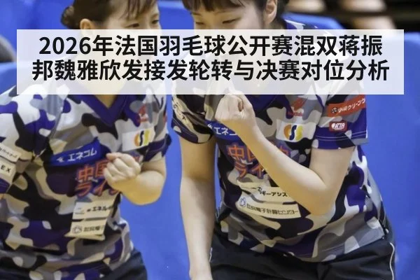 2026年法国羽毛球公开赛混双蒋振邦魏雅欣发接发轮转与决赛对位分析