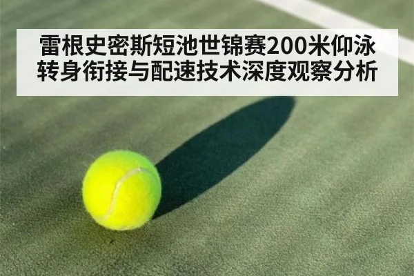 雷根史密斯短池世锦赛200米仰泳转身衔接与配速技术深度观察分析